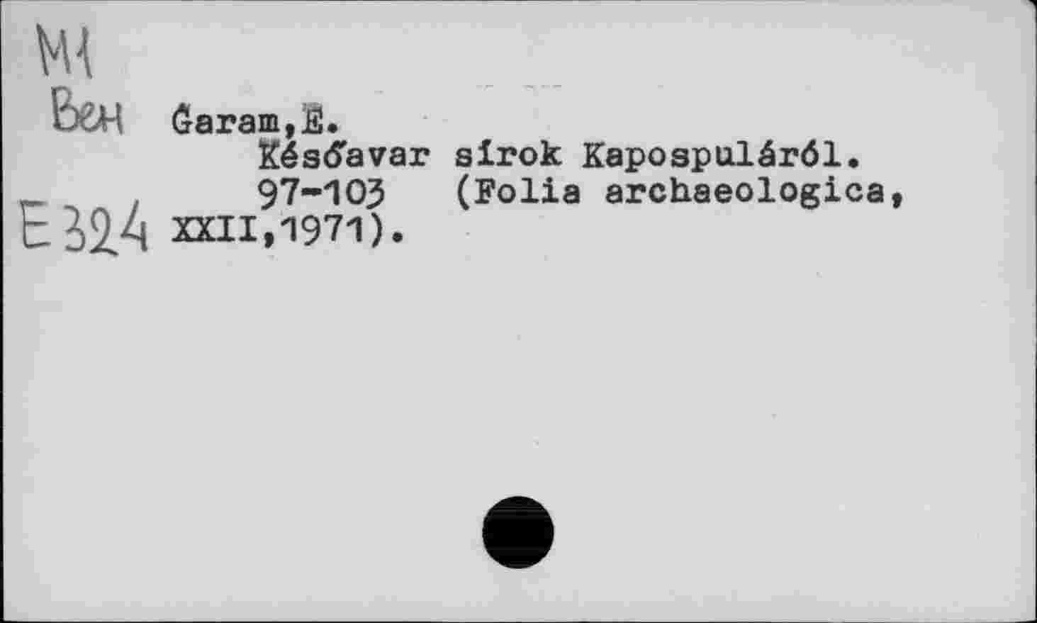 ﻿ЬоЧ Ôarani,ÏÏ.
Késd'avar sirok Kapospulérôl.
97-ЮЗ (Folia archaeologica ЕЗД4 XXII,1971).